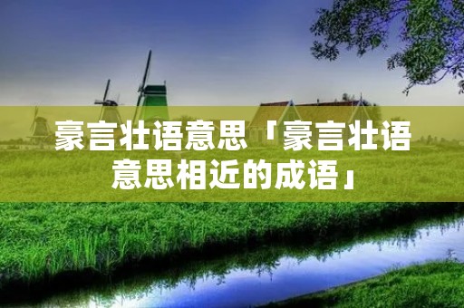豪言壮语意思「豪言壮语意思相近的成语」