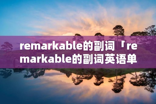 remarkable的副词「remarkable的副词英语单词」