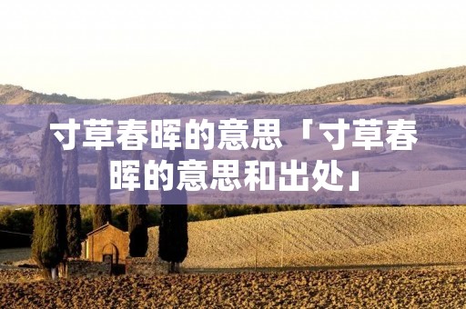 寸草春晖的意思「寸草春晖的意思和出处」