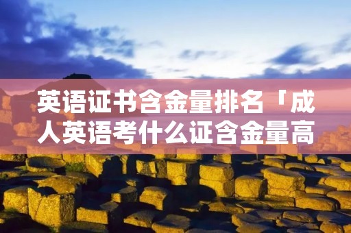 英语证书含金量排名「成人英语考什么证含金量高」