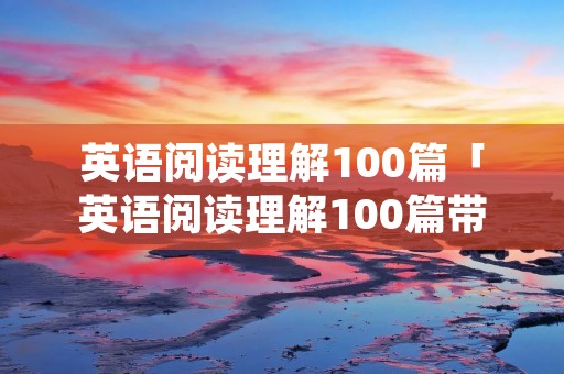 英语阅读理解100篇「英语阅读理解100篇带翻译」