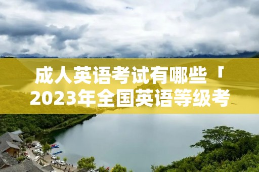 成人英语考试有哪些「2023年全国英语等级考试时间」 成人英语考试有哪些「2023年全国英语等级考试时间」