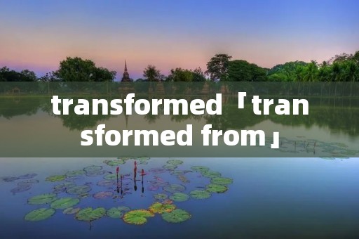 transformed「transformed from」