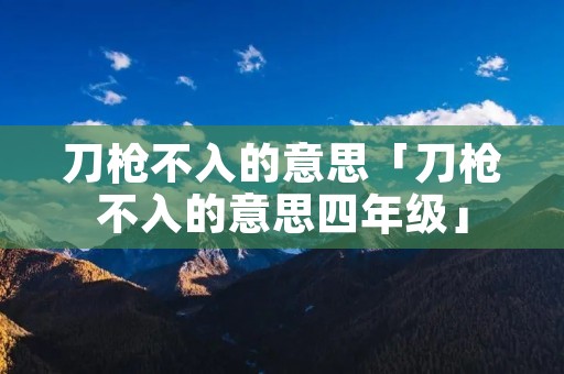 刀枪不入的意思「刀枪不入的意思四年级」