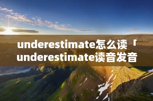 underestimate怎么读「underestimate读音发音」 underestimate怎么读「underestimate读音发音」
