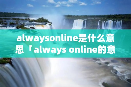 alwaysonline是什么意思「always online的意思中文翻译」 alwaysonline是什么意思「always online的意思中文翻译」