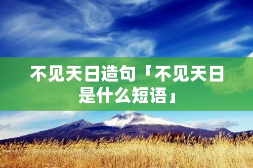 不见天日造句「不见天日是什么短语」