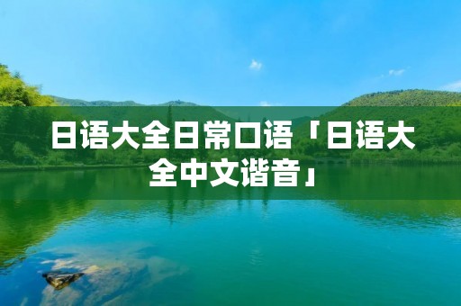 日语大全日常口语「日语大全中文谐音」