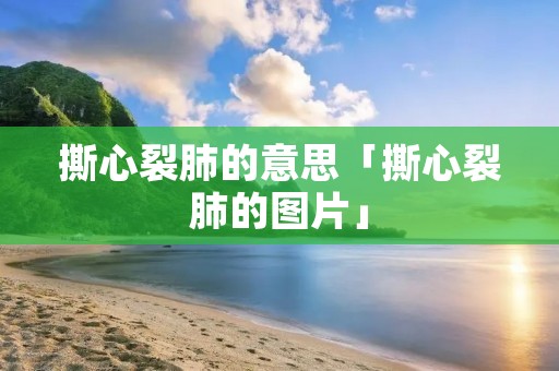 撕心裂肺的意思「撕心裂肺的图片」