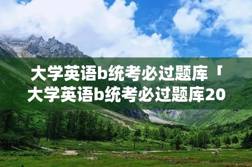 大学英语b统考必过题库「大学英语b统考必过题库2021」