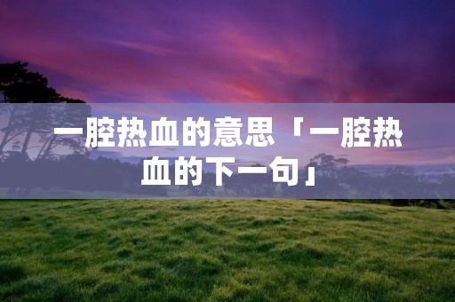 一腔热血的意思「一腔热血的下一句」