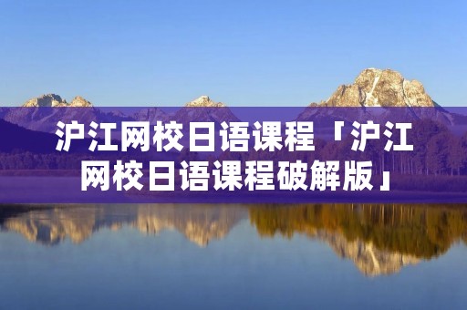 沪江网校日语课程「沪江网校日语课程破解版」 沪江网校日语课程「沪江网校日语课程破解版」