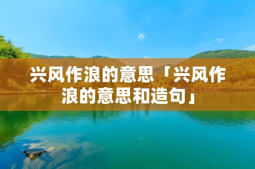 兴风作浪的意思「兴风作浪的意思和造句」