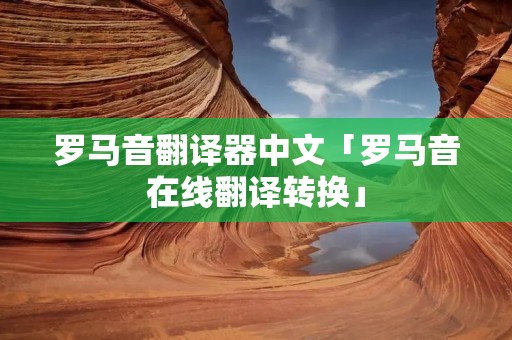 罗马音翻译器中文「罗马音在线翻译转换」