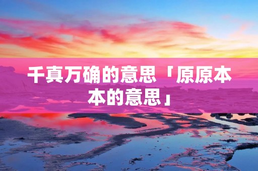 千真万确的意思「原原本本的意思」