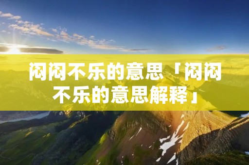 闷闷不乐的意思「闷闷不乐的意思解释」 闷闷不乐的意思「闷闷不乐的意思解释」