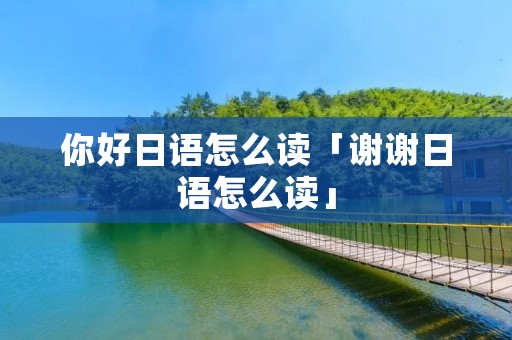 你好日语怎么读「谢谢日语怎么读」