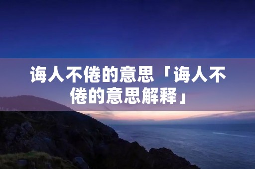 诲人不倦的意思「诲人不倦的意思解释」 诲人不倦的意思「诲人不倦的意思解释」