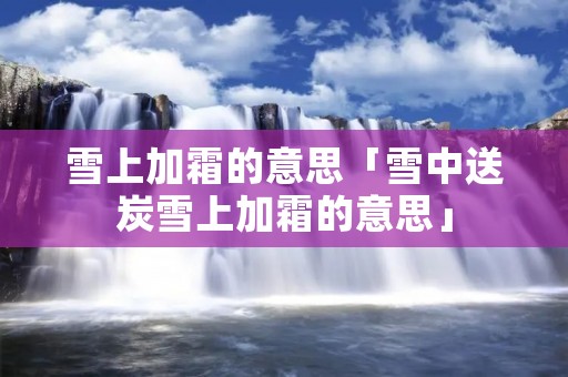 雪上加霜的意思「雪中送炭雪上加霜的意思」 雪上加霜的意思「雪中送炭雪上加霜的意思」