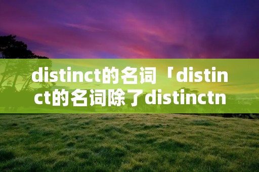distinct的名词「distinct的名词除了distinctness」 distinct的名词「distinct的名词除了distinctness」