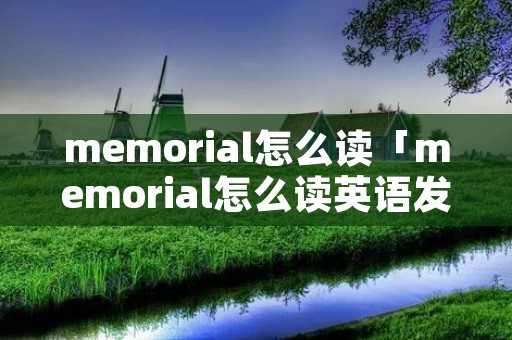 memorial怎么读「memorial怎么读英语发音」