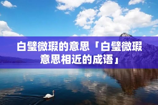 白璧微瑕的意思「白璧微瑕意思相近的成语」