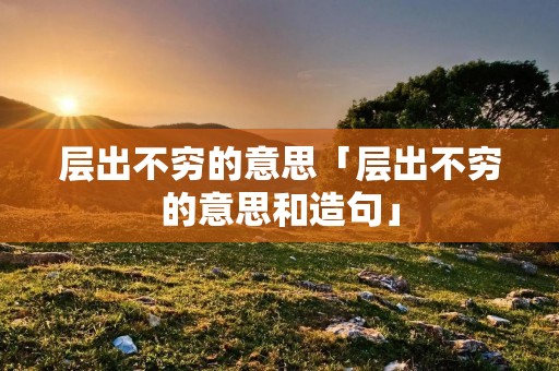 层出不穷的意思「层出不穷的意思和造句」