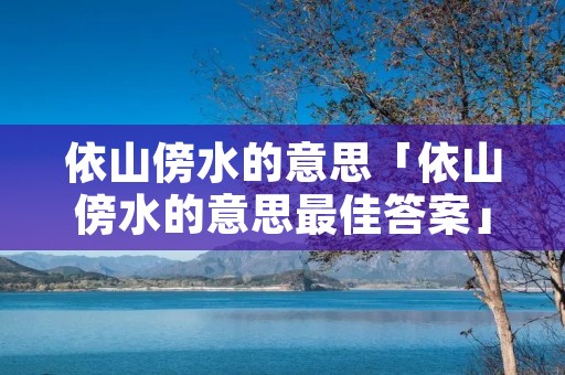 依山傍水的意思「依山傍水的意思最佳答案」