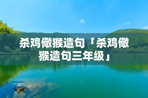 杀鸡儆猴造句「杀鸡儆猴造句三年级」