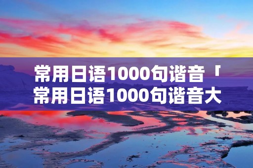 常用日语1000句谐音「常用日语1000句谐音大全」