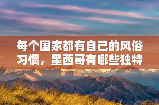 每个国家都有自己的风俗习惯,墨西哥有哪些独特之处?