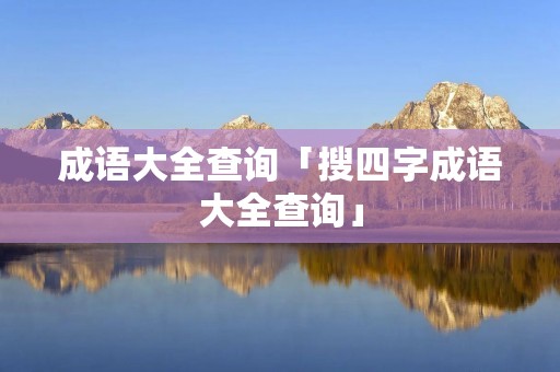 成语大全查询「搜四字成语大全查询」 成语大全查询「搜四字成语大全查询」