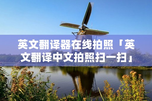 英文翻译器在线拍照「英文翻译中文拍照扫一扫」