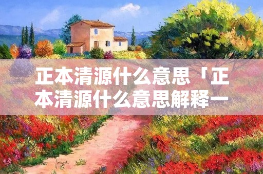 正本清源什么意思「正本清源什么意思解释一下」