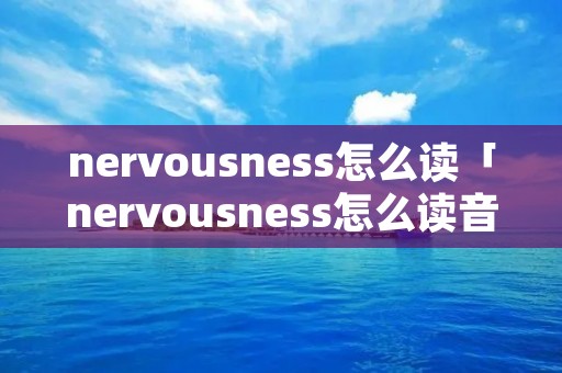 nervousness怎么读「nervousness怎么读音」 nervousness怎么读「nervousness怎么读音」