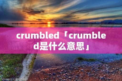 crumbled「crumbled是什么意思」 crumbled「crumbled是什么意思」