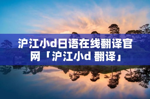 沪江小d日语在线翻译官网「沪江小d 翻译」