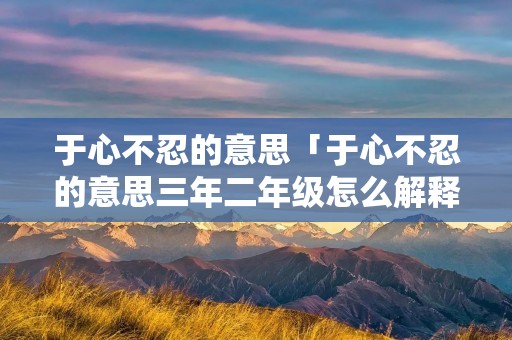 于心不忍的意思「于心不忍的意思三年二年级怎么解释」