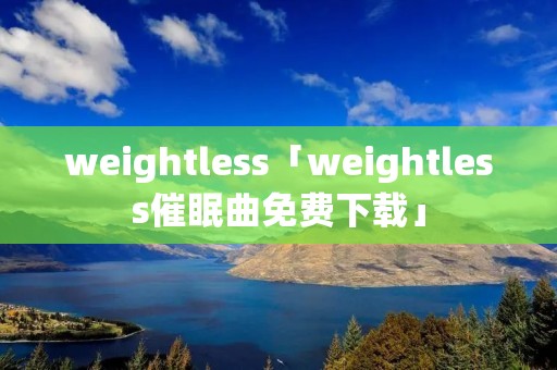 weightless「weightless催眠曲免费下载」 weightless「weightless催眠曲免费下载」