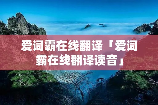 爱词霸在线翻译「爱词霸在线翻译读音」 爱词霸在线翻译「爱词霸在线翻译读音」