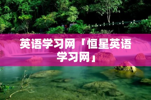 英语学习网「恒星英语学习网」 英语学习网「恒星英语学习网」