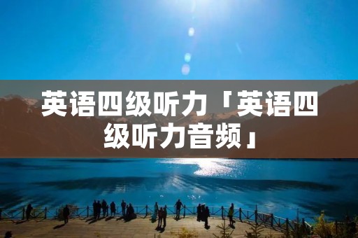 英语四级听力「英语四级听力音频」 英语四级听力「英语四级听力音频」
