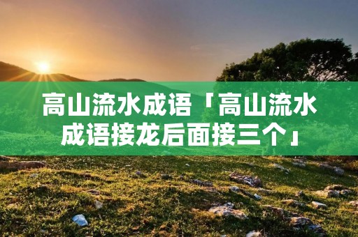 高山流水成语「高山流水成语接龙后面接三个」