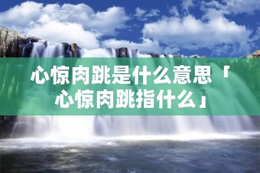 心惊肉跳是什么意思「心惊肉跳指什么」