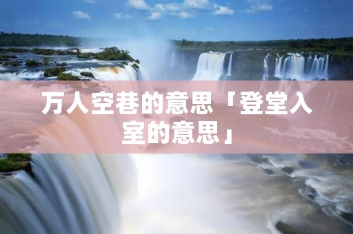 万人空巷的意思「登堂入室的意思」