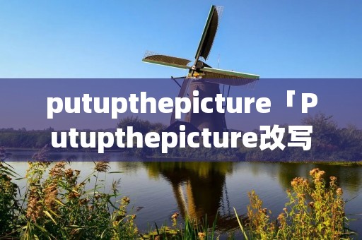 putupthepicture「Putupthepicture改写句子」
