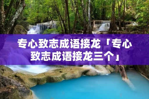 专心致志成语接龙「专心致志成语接龙三个」