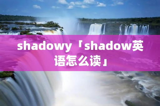 shadowy「shadow英语怎么读」 shadowy「shadow英语怎么读」