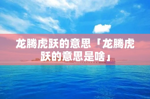 龙腾虎跃的意思「龙腾虎跃的意思是啥」