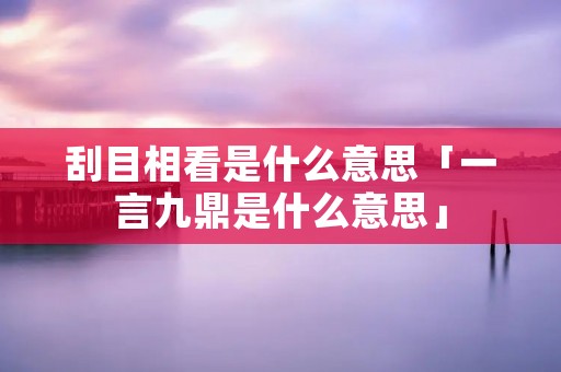 刮目相看是什么意思「一言九鼎是什么意思」